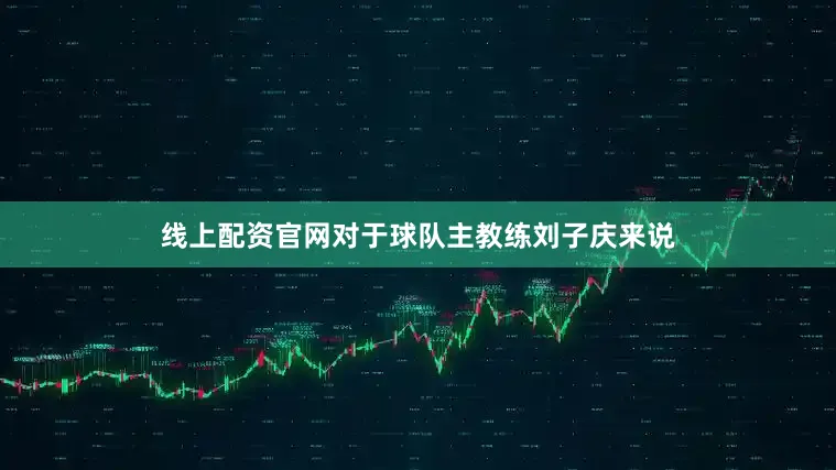 线上配资官网对于球队主教练刘子庆来说