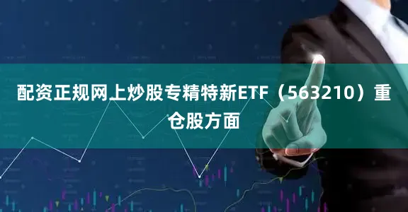 配资正规网上炒股专精特新ETF（563210）重仓股方面