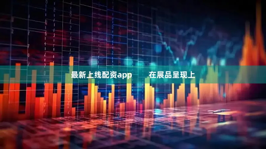 最新上线配资app        在展品呈现上