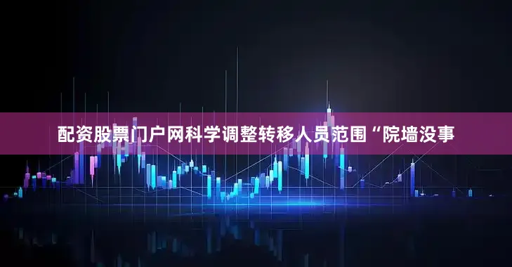 配资股票门户网科学调整转移人员范围“院墙没事