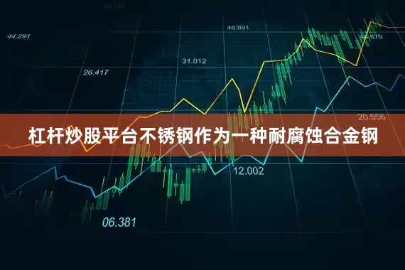 杠杆炒股平台不锈钢作为一种耐腐蚀合金钢
