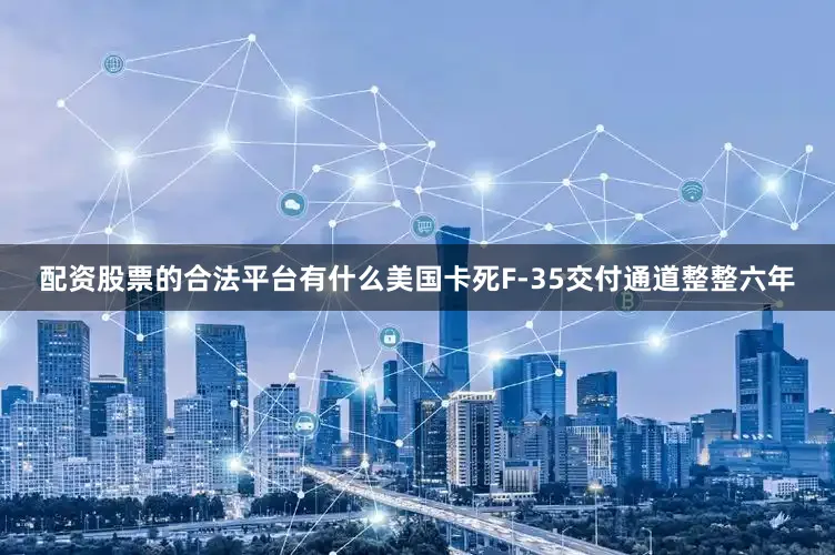 配资股票的合法平台有什么美国卡死F-35交付通道整整六年