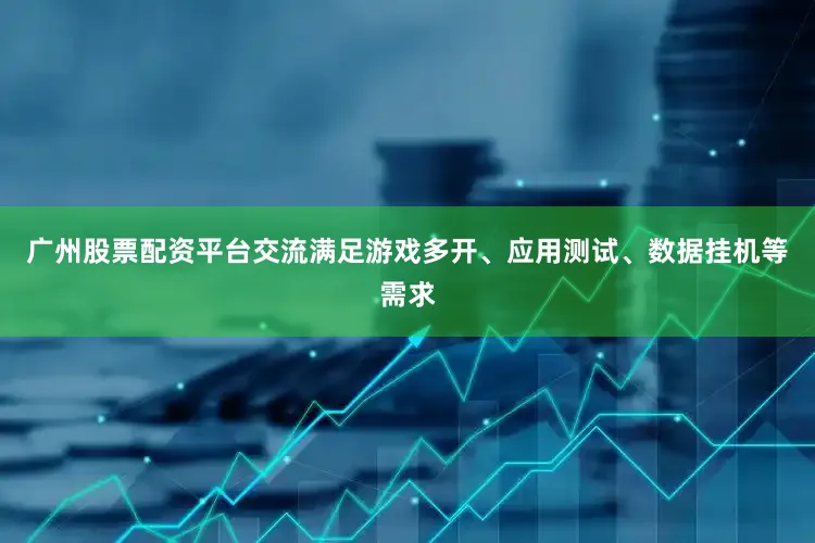 广州股票配资平台交流满足游戏多开、应用测试、数据挂机等需求