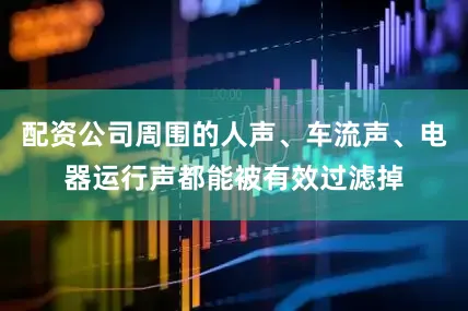 配资公司周围的人声、车流声、电器运行声都能被有效过滤掉