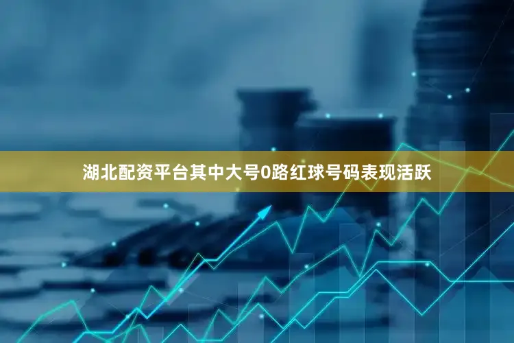 湖北配资平台其中大号0路红球号码表现活跃