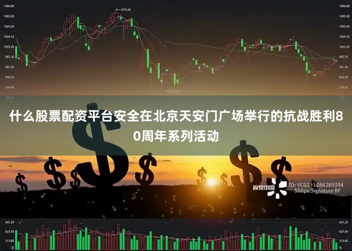 什么股票配资平台安全在北京天安门广场举行的抗战胜利80周年系列活动