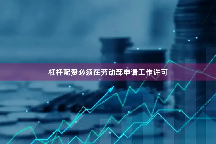 杠杆配资必须在劳动部申请工作许可