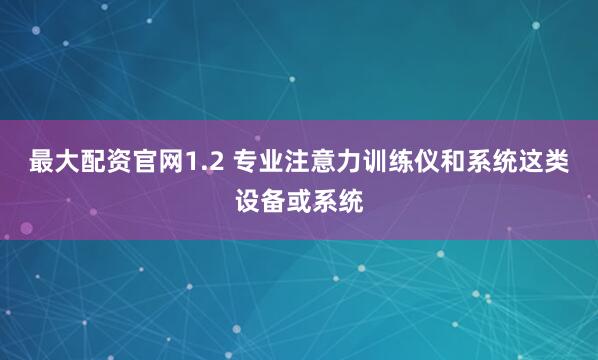 最大配资官网1.2 专业注意力训练仪和系统这类设备或系统