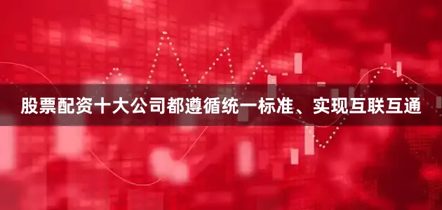 股票配资十大公司都遵循统一标准、实现互联互通