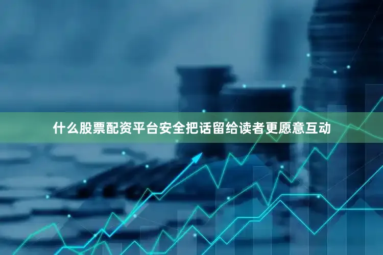 什么股票配资平台安全把话留给读者更愿意互动